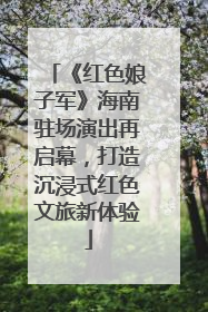 《红色娘子军》海南驻场演出再启幕，打造沉浸式红色文旅新体验