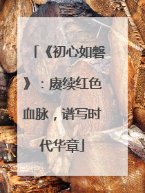 《初心如磐》：赓续红色血脉，谱写时代华章