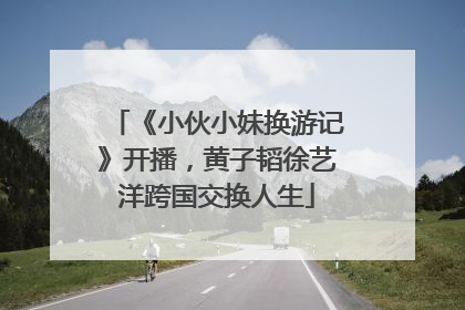 《小伙小妹换游记》开播，黄子韬徐艺洋跨国交换人生