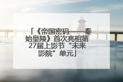 《帝国密码——秦始皇陵》首次亮相第27届上影节“未来影院”单元