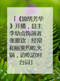 《锦绣芳华》开播，县主李幼贞饰演者张雅钦：经常和杨紫约吃火锅，边吃边对台词