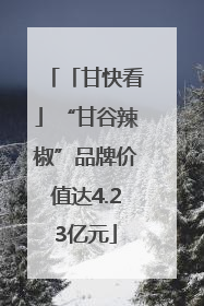 「甘快看」“甘谷辣椒”品牌价值达4.23亿元