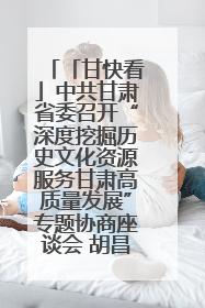「甘快看」中共甘肃省委召开“深度挖掘历史文化资源服务甘肃高质量发展”专题协商座谈会 胡昌升主持并讲话