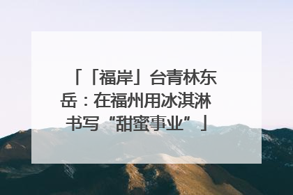 「福岸」台青林东岳：在福州用冰淇淋书写“甜蜜事业”