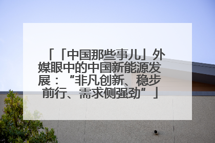 「中国那些事儿」外媒眼中的中国新能源发展：“非凡创新、稳步前行、需求侧强劲”