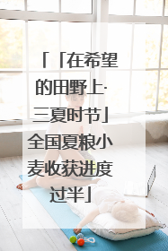 「在希望的田野上·三夏时节」全国夏粮小麦收获进度过半