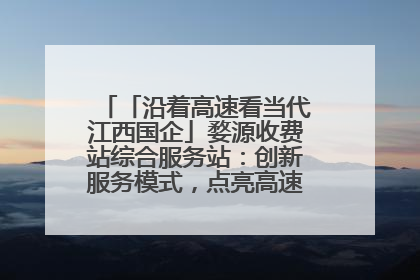 「沿着高速看当代江西国企」婺源收费站综合服务站：创新服务模式，点亮高速出行新体验