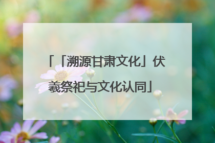 「溯源甘肃文化」伏羲祭祀与文化认同