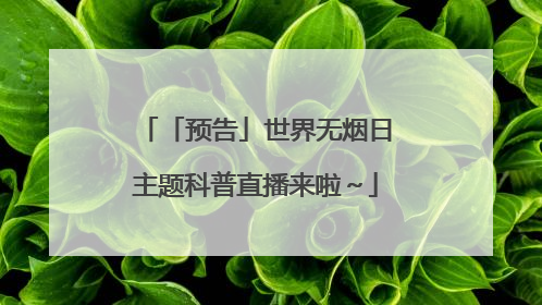 「预告」世界无烟日主题科普直播来啦～