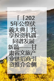 「2025年公祭伏羲大典」共享投资机遇 同谱发展新篇——甘肃省文旅产业链招商引资推介会侧记