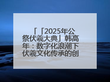「2025年公祭伏羲大典」韩高年：数字化浪潮下伏羲文化传承的创新之道