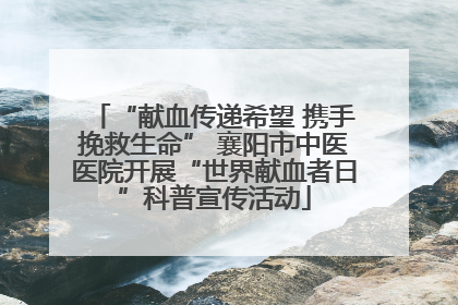 “献血传递希望 携手挽救生命” 襄阳市中医医院开展“世界献血者日”科普宣传活动