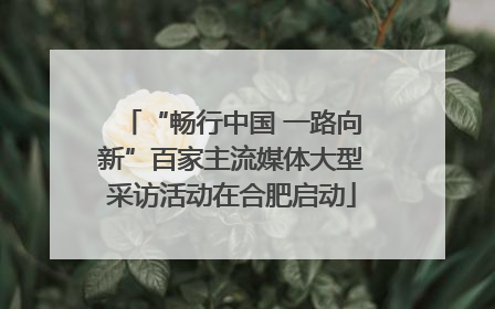 “畅行中国 一路向新”百家主流媒体大型采访活动在合肥启动