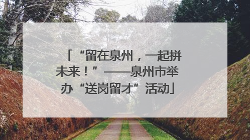 “留在泉州，一起拼未来！”——泉州市举办“送岗留才”活动