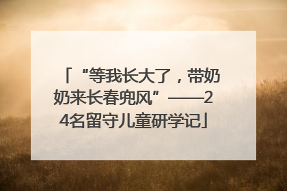 “等我长大了，带奶奶来长春兜风”——24名留守儿童研学记