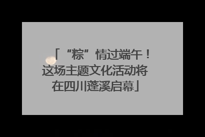 “粽”情过端午！这场主题文化活动将在四川蓬溪启幕