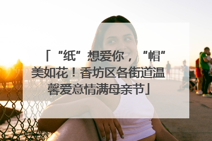 “纸”想爱你，“帽”美如花！香坊区各街道温馨爱意情满母亲节