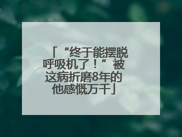 “终于能摆脱呼吸机了！”被这病折磨8年的他感慨万千