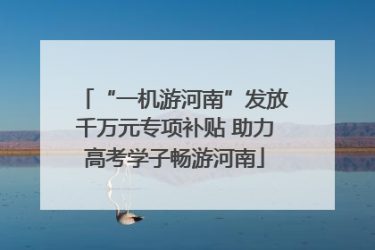 “一机游河南”发放千万元专项补贴 助力高考学子畅游河南