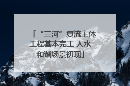 “三河”复流主体工程基本完工 人水和谐场景初现