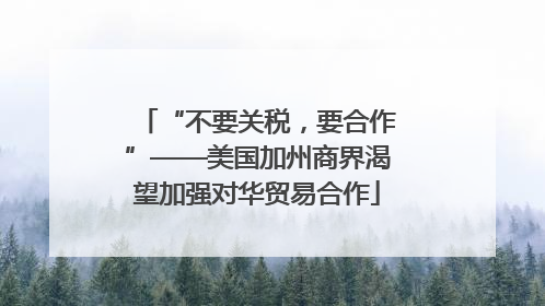 “不要关税，要合作”——美国加州商界渴望加强对华贸易合作