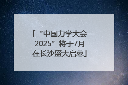 “中国力学大会—2025”将于7月在长沙盛大启幕
