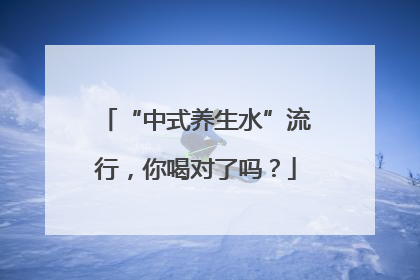 “中式养生水”流行，你喝对了吗？
