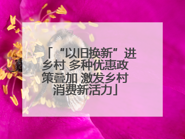 “以旧换新”进乡村 多种优惠政策叠加 激发乡村消费新活力