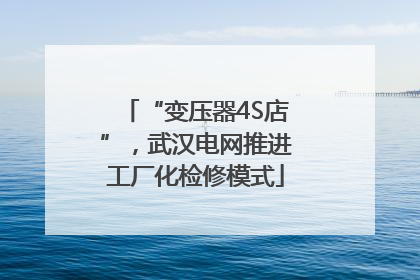 “变压器4S店”，武汉电网推进工厂化检修模式