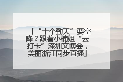 “十个勤天”要空降？跟着小楠姐“云打卡”深圳文博会，美丽浙江同步直播