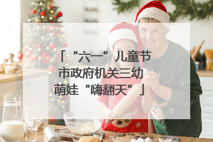 “六一”儿童节 市政府机关三幼萌娃“嗨翻天”