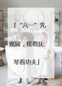 “六一”先观展，接着抚琴看功夫