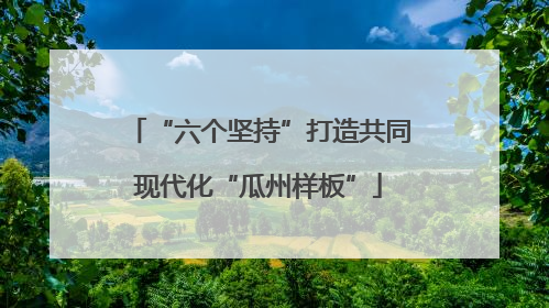 “六个坚持”打造共同现代化“瓜州样板”