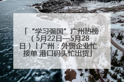 “学习强国”广州热榜（5月22日—5月28日）丨广州：外贸企业忙接单 港口码头忙出货
