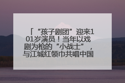 “孩子剧团”迎来101岁演员！当年以戏剧为枪的“小战士”，与江城红领巾共唱中国少年先锋队队歌