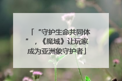 “守护生命共同体”，《魔域》让玩家成为亚洲象守护者