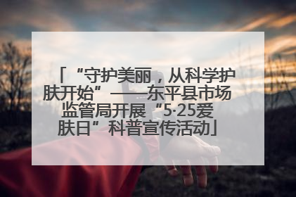 “守护美丽，从科学护肤开始”——东平县市场监管局开展“5·25爱肤日”科普宣传活动