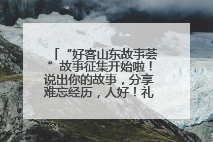 “好客山东故事荟”故事征集开始啦！说出你的故事，分享难忘经历，人好！礼品多！速来！