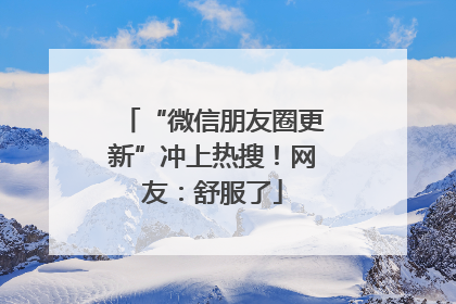 “微信朋友圈更新”冲上热搜！网友：舒服了