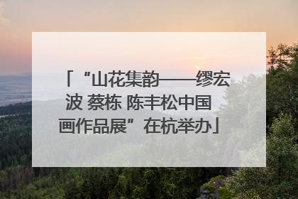 “山花集韵——缪宏波 蔡栋 陈丰松中国画作品展”在杭举办