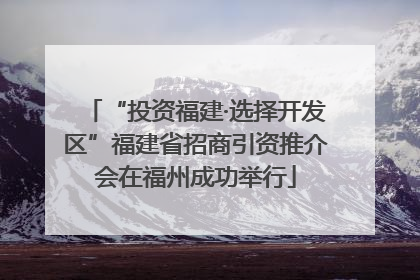 “投资福建·选择开发区”福建省招商引资推介会在福州成功举行