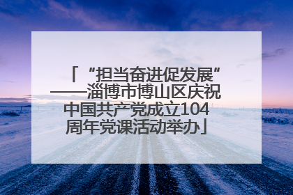 “担当奋进促发展”——淄博市博山区庆祝中国共产党成立104周年党课活动举办