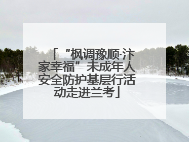 “枫调豫顺·汴家幸福”未成年人安全防护基层行活动走进兰考