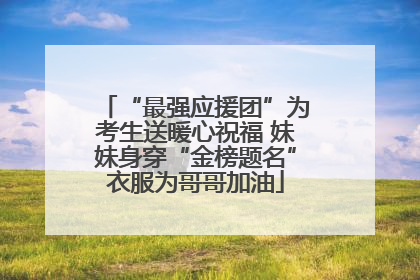 “最强应援团”为考生送暖心祝福 妹妹身穿“金榜题名”衣服为哥哥加油