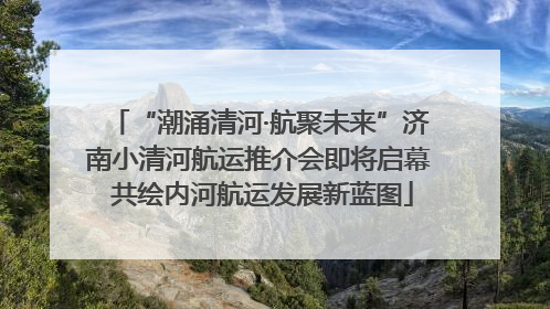 “潮涌清河·航聚未来”济南小清河航运推介会即将启幕 共绘内河航运发展新蓝图