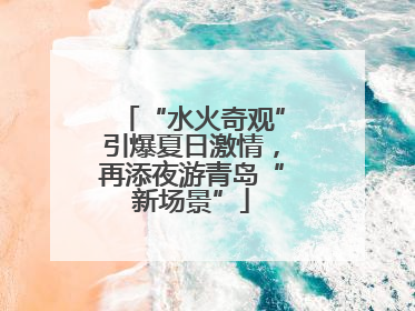 “水火奇观”引爆夏日激情，再添夜游青岛“新场景”