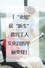 “老馆”获“新生” 德兴工人文化宫的华丽变身