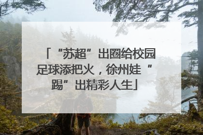 “苏超”出圈给校园足球添把火，徐州娃“踢”出精彩人生