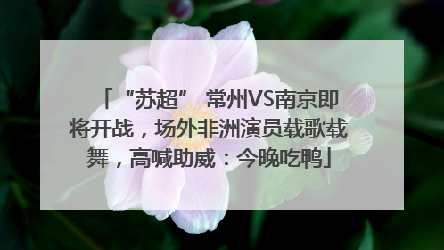 “苏超” 常州VS南京即将开战，场外非洲演员载歌载舞，高喊助威：今晚吃鸭