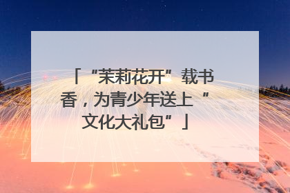 “茉莉花开”载书香，为青少年送上“文化大礼包”